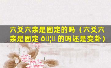 六爻六亲是固定的吗（六爻六亲是固定 🦍 的吗还是变卦）